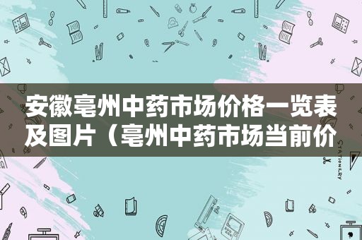 安徽亳州中药市场价格一览表及图片（亳州中药市场当前价格）