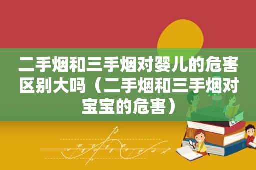 二手烟和三手烟对婴儿的危害区别大吗（二手烟和三手烟对宝宝的危害）