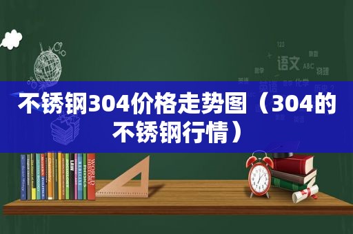 不锈钢304价格走势图（304的不锈钢行情）