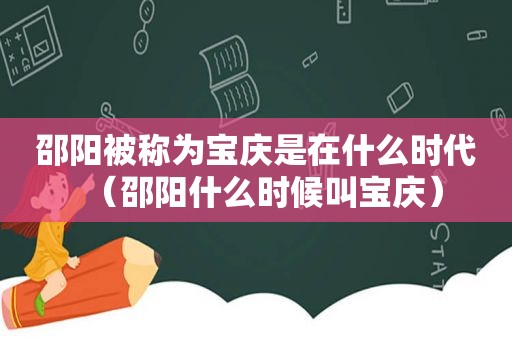 邵阳被称为宝庆是在什么时代（邵阳什么时候叫宝庆）