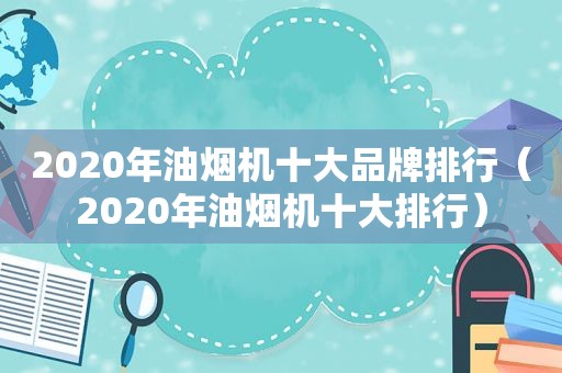 2020年油烟机十大品牌排行（2020年油烟机十大排行）