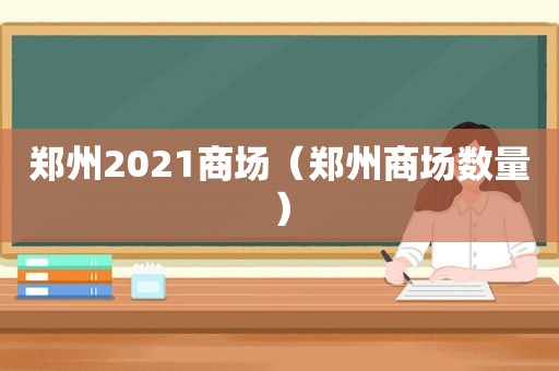 郑州2021商场（郑州商场数量）