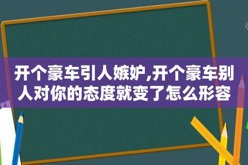 开个豪车引人嫉妒,开个豪车别人对你的态度就变了怎么形容