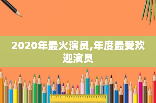 2020年最火演员,年度最受欢迎演员