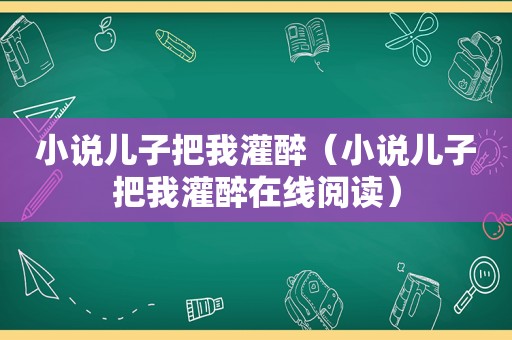 小说儿子把我灌醉（小说儿子把我灌醉在线阅读）