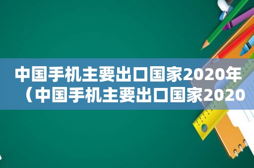 中国手机主要出口国家2020年（中国手机主要出口国家2020有哪些）