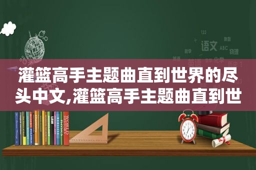 灌篮高手主题曲直到世界的尽头中文,灌篮高手主题曲直到世界的尽头歌词