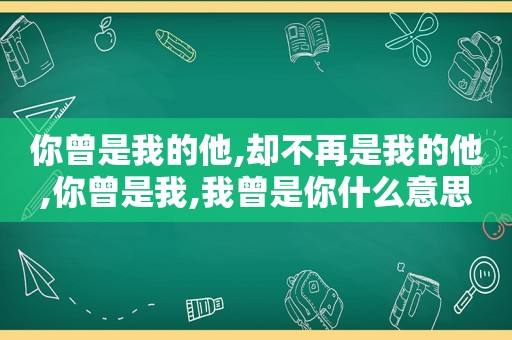 你曾是我的他,却不再是我的他,你曾是我,我曾是你什么意思