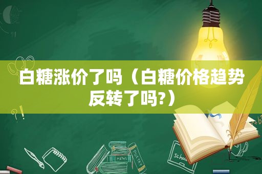 白糖涨价了吗（白糖价格趋势反转了吗?）