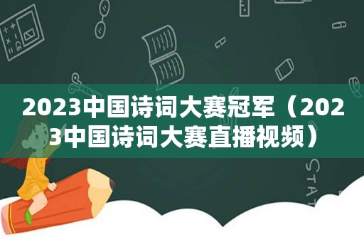 2023中国诗词大赛冠军（2023中国诗词大赛直播视频）