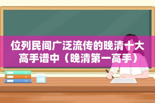 位列民间广泛流传的晚清十大高手谱中（晚清第一高手）