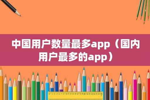 中国用户数量最多app（国内用户最多的app）