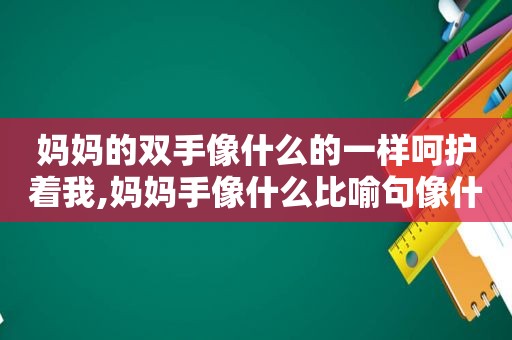 妈妈的双手像什么的一样呵护着我,妈妈手像什么比喻句像什么