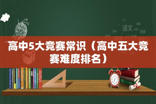 高中5大竞赛常识（高中五大竞赛难度排名）