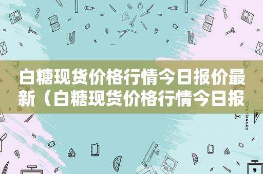 白糖现货价格行情今日报价最新（白糖现货价格行情今日报价查询）