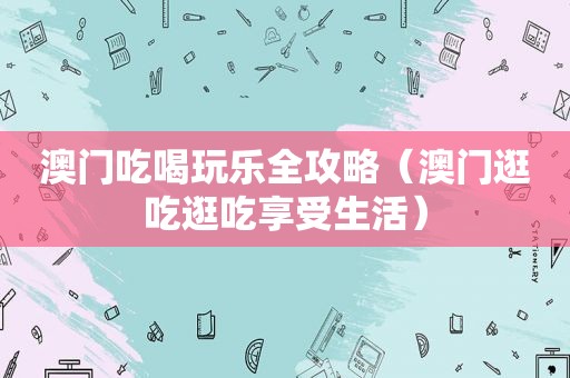 澳门吃喝玩乐全攻略（澳门逛吃逛吃享受生活）