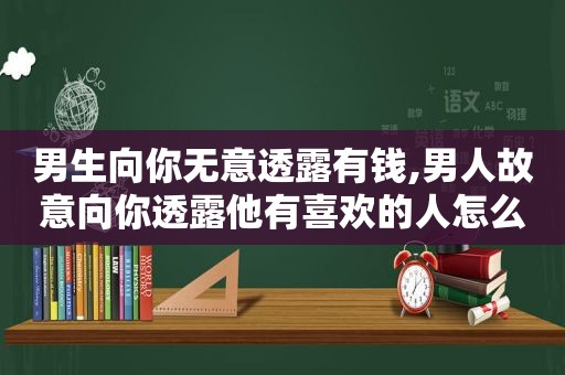 男生向你无意透露有钱,男人故意向你透露他有喜欢的人怎么办