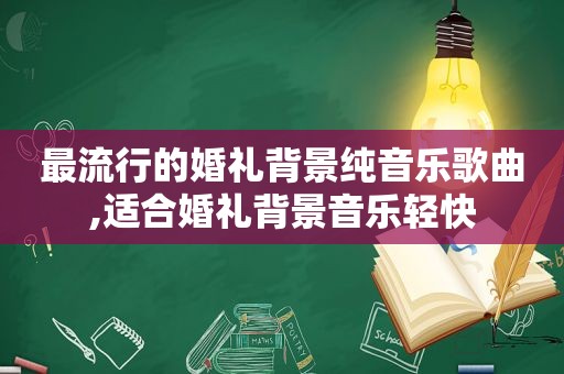 最流行的婚礼背景纯音乐歌曲,适合婚礼背景音乐轻快