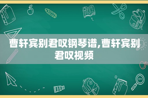 曹轩宾别君叹钢琴谱,曹轩宾别君叹视频