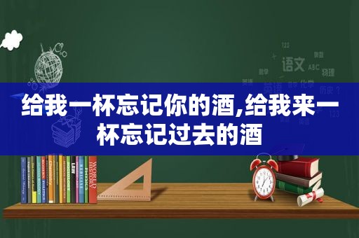 给我一杯忘记你的酒,给我来一杯忘记过去的酒