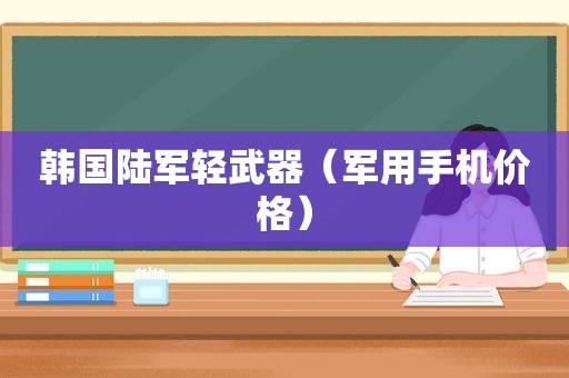 韩国陆军轻武器（军用手机价格）