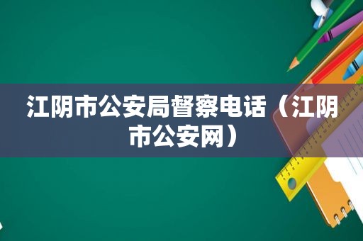 江阴市公安局督察电话（江阴市公安网）