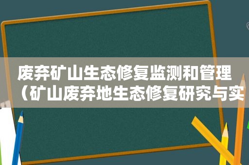 废弃矿山生态修复监测和管理（矿山废弃地生态修复研究与实践）