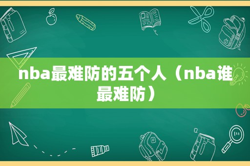 nba最难防的五个人（nba谁最难防）