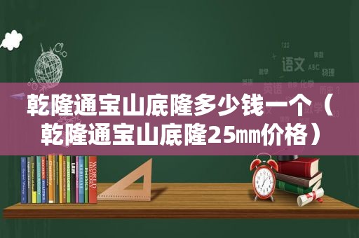 乾隆通宝山底隆多少钱一个（乾隆通宝山底隆25㎜价格）