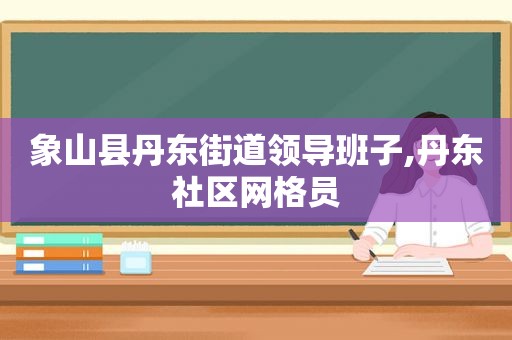 象山县丹东街道领导班子,丹东社区网格员