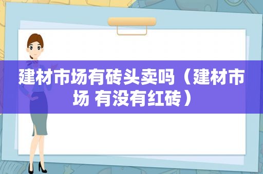 建材市场有砖头卖吗（建材市场 有没有红砖）