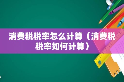 消费税税率怎么计算（消费税税率如何计算）