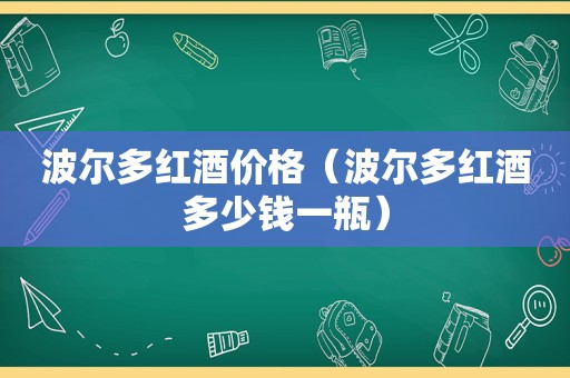 波尔多红酒价格（波尔多红酒多少钱一瓶）