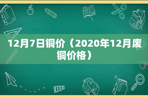 12月7日铜价（2020年12月废铜价格）