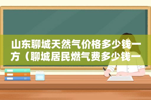 山东聊城天然气价格多少钱一方（聊城居民燃气费多少钱一立方）