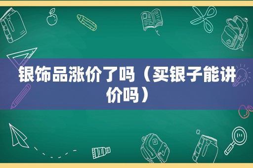 银饰品涨价了吗（买银子能讲价吗）