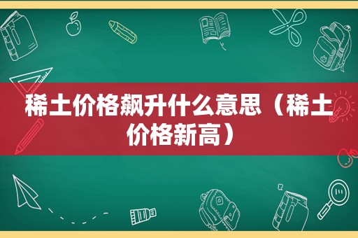 稀土价格飙升什么意思（稀土价格新高）