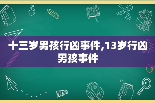 十三岁男孩行凶事件,13岁行凶男孩事件