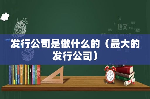 发行公司是做什么的（最大的发行公司）