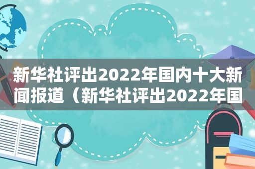 新华社评出2022年国内十大新闻报道（新华社评出2022年国内十大新闻是真的吗）