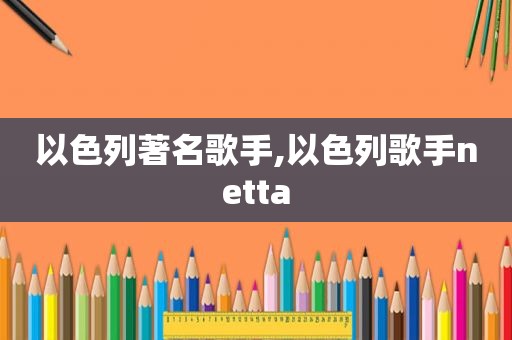 以色列著名歌手,以色列歌手netta