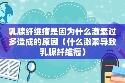 乳腺纤维瘤是因为什么激素过多造成的原因（什么激素导致乳腺纤维瘤）