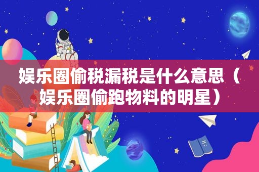 娱乐圈偷税漏税是什么意思（娱乐圈偷跑物料的明星）