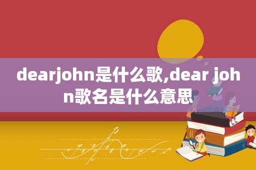 dearjohn是什么歌,dear john歌名是什么意思