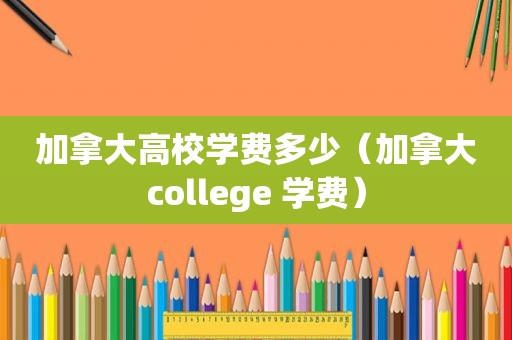 加拿大高校学费多少（加拿大college 学费）