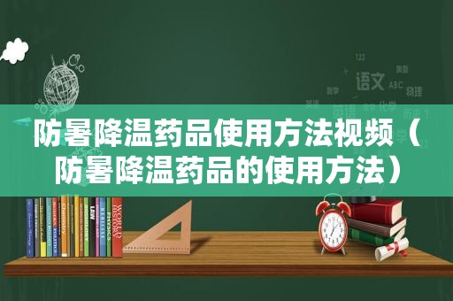 防暑降温药品使用方法视频（防暑降温药品的使用方法）