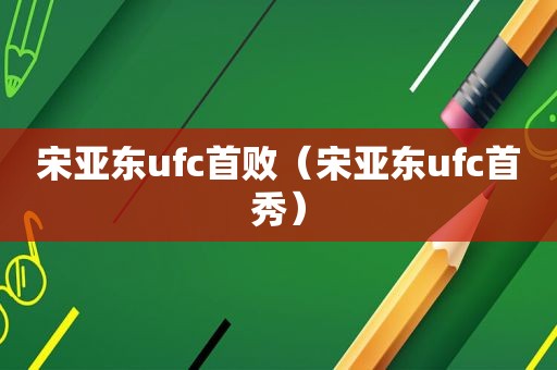 宋亚东ufc首败（宋亚东ufc首秀）