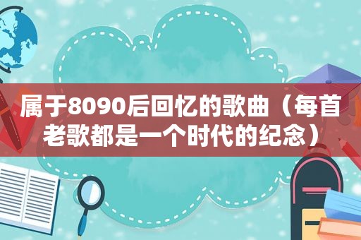 属于8090后回忆的歌曲（每首老歌都是一个时代的纪念）