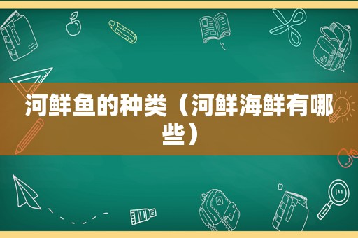 河鲜鱼的种类（河鲜海鲜有哪些）