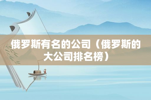 俄罗斯有名的公司（俄罗斯的大公司排名榜）